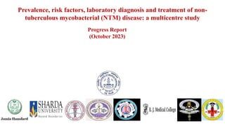 Prevalence, risk factors, laboratory diagnosis and treatment of non-
tuberculous mycobacterial (NTM) disease: a multicentre study
Progress Report
(October 2023)
 