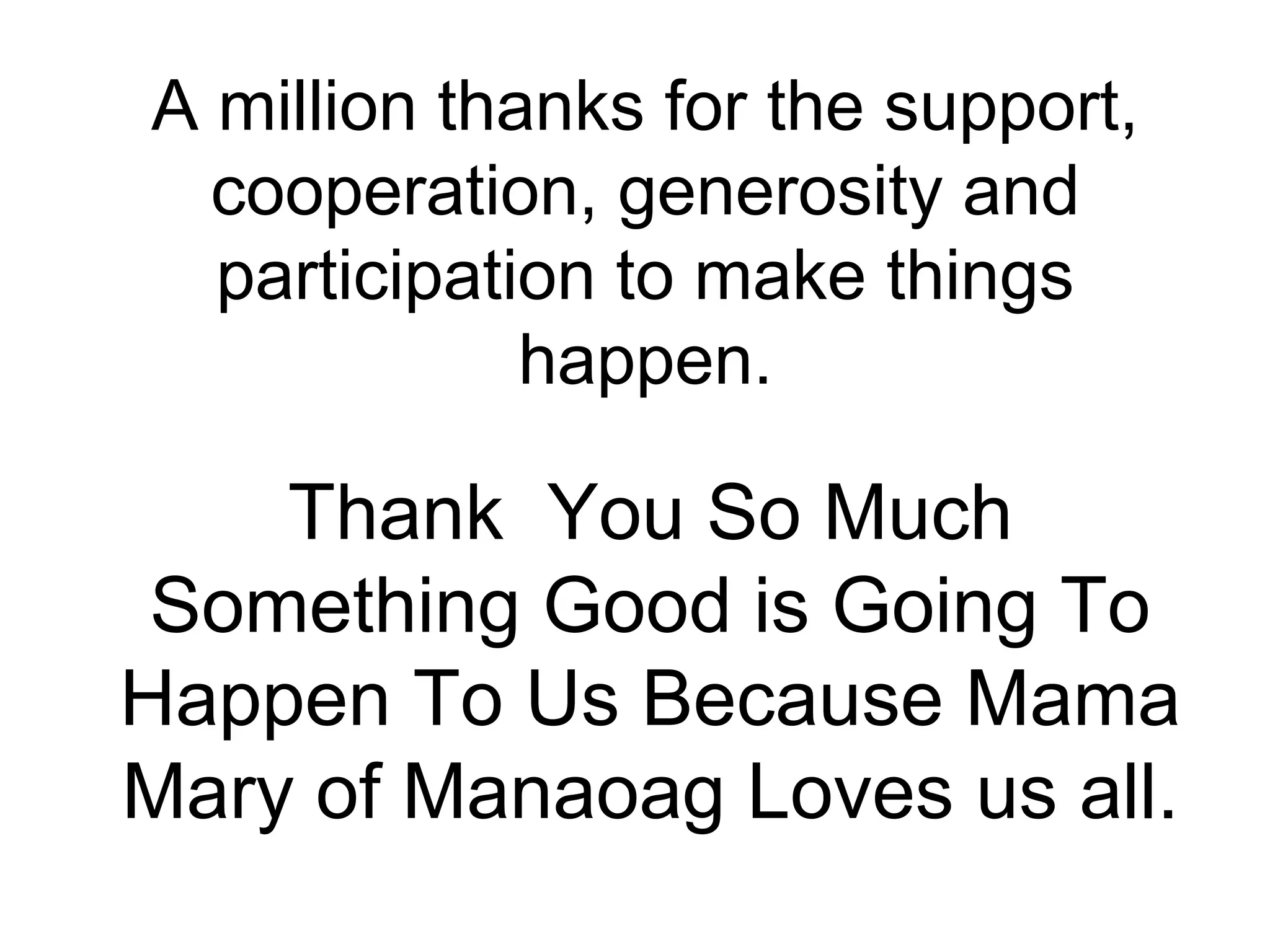 A million thanks for the support,
cooperation, generosity and
participation to make things
happen.

Thank You So Much
Something Good is Going To
Happen To Us Because Mama
Mary of Manaoag Loves us all.

 