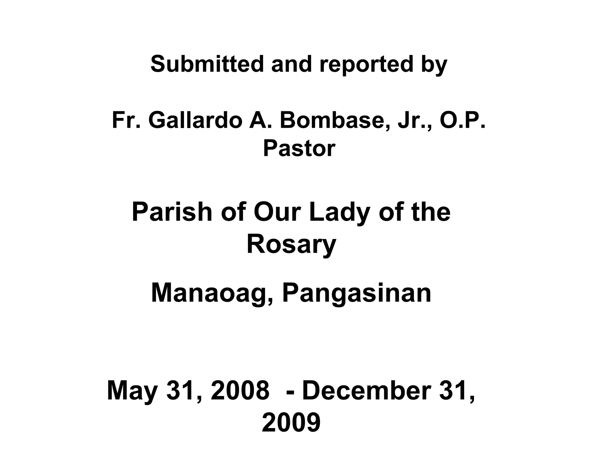 Submitted and reported by
Fr. Gallardo A. Bombase, Jr., O.P.
Pastor

Parish of Our Lady of the
Rosary
Manaoag, Pangasinan

May 31, 2008 - December 31,
2009

 