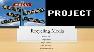 Recycling Media 
Shanna Roy 
Darquis Smith 
Tiago Ferreira 
Alex Machado 
Brooke O’Connor 
 