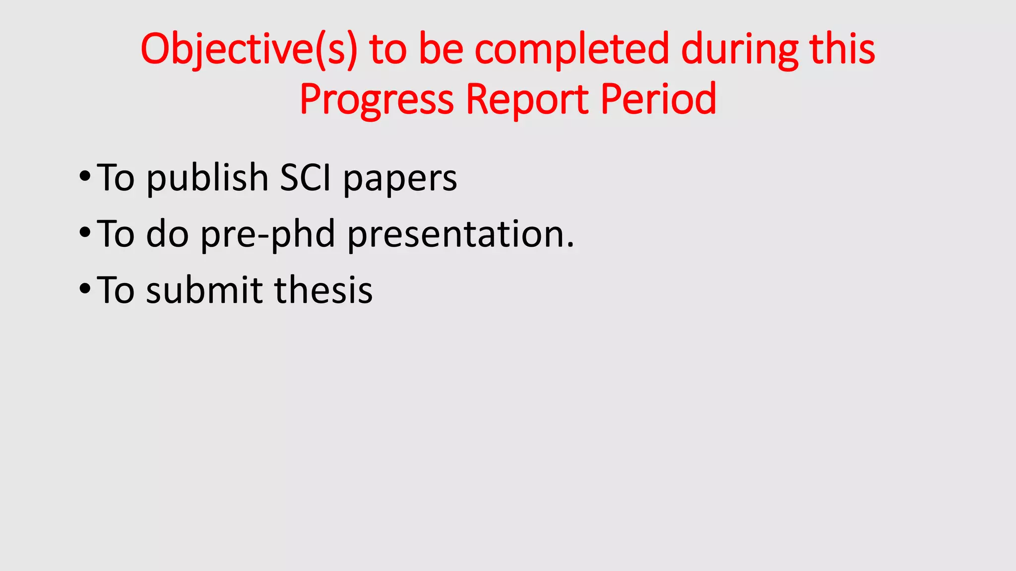 Objective(s) to be completed during this
Progress Report Period
•To publish SCI papers
•To do pre-phd presentation.
•To submit thesis
 