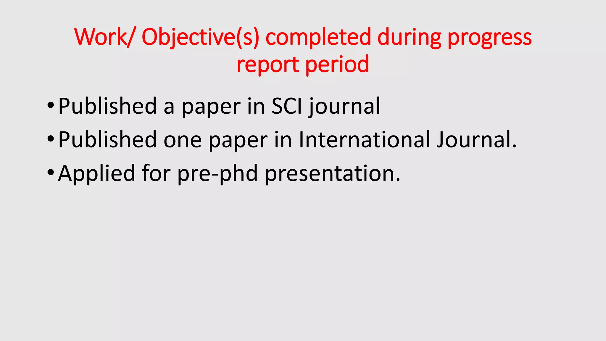 Work/ Objective(s) completed during progress
report period
•Published a paper in SCI journal
•Published one paper in International Journal.
•Applied for pre-phd presentation.
 