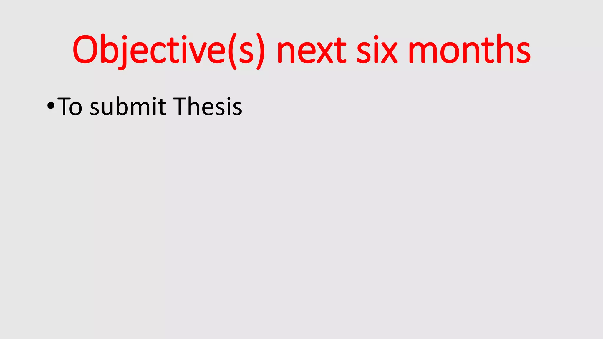 Objective(s) next six months
•To submit Thesis
 