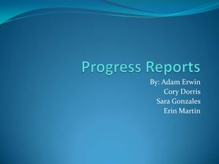 Progress Reports By: Adam Erwin Cory Dorris Sara Gonzales Erin Martin 