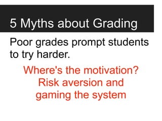 5 Myths about Grading
Poor grades prompt students
to try harder.
    Where's the motivation?
       Risk aversion and
       gaming the system
 