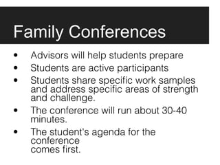 Family Conferences
•   Advisors will help students prepare
•   Students are active participants
•   Students share speciﬁc work samples
    and address speciﬁc areas of strength
    and challenge.
•   The conference will run about 30-40
    minutes.
•   The student's agenda for the
    conference
    comes ﬁrst.
 