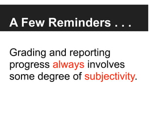 A Few Reminders . . .

Grading and reporting
progress always involves
some degree of subjectivity.
 