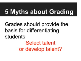 5 Myths about Grading
Grades should provide the
basis for differentiating
students
         Select talent
      or develop talent?
 