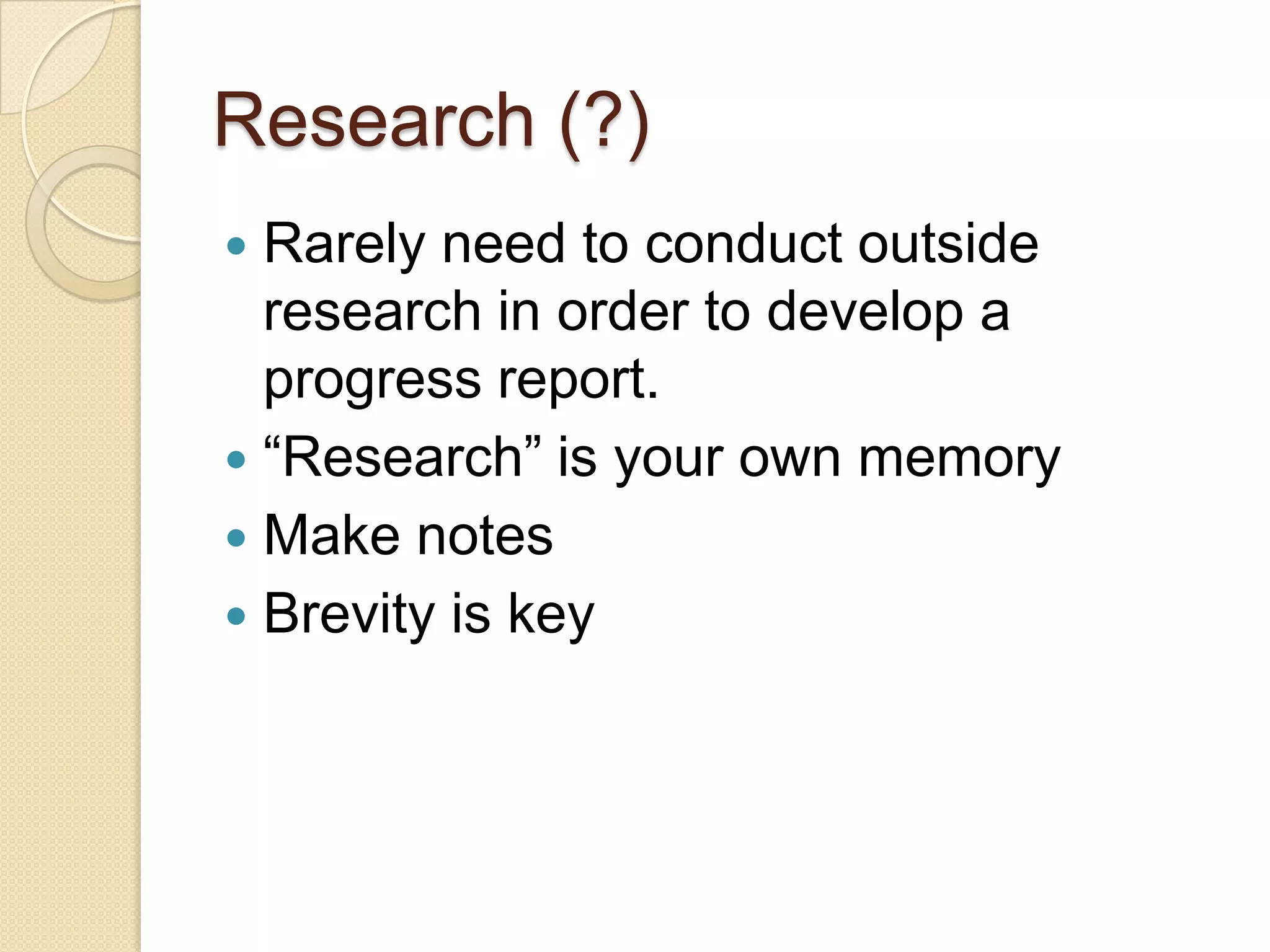 Research (?)
 Rarely need to conduct outside
  research in order to develop a
  progress report.
 “Research” is your own memory
 Make notes
 Brevity is key
 