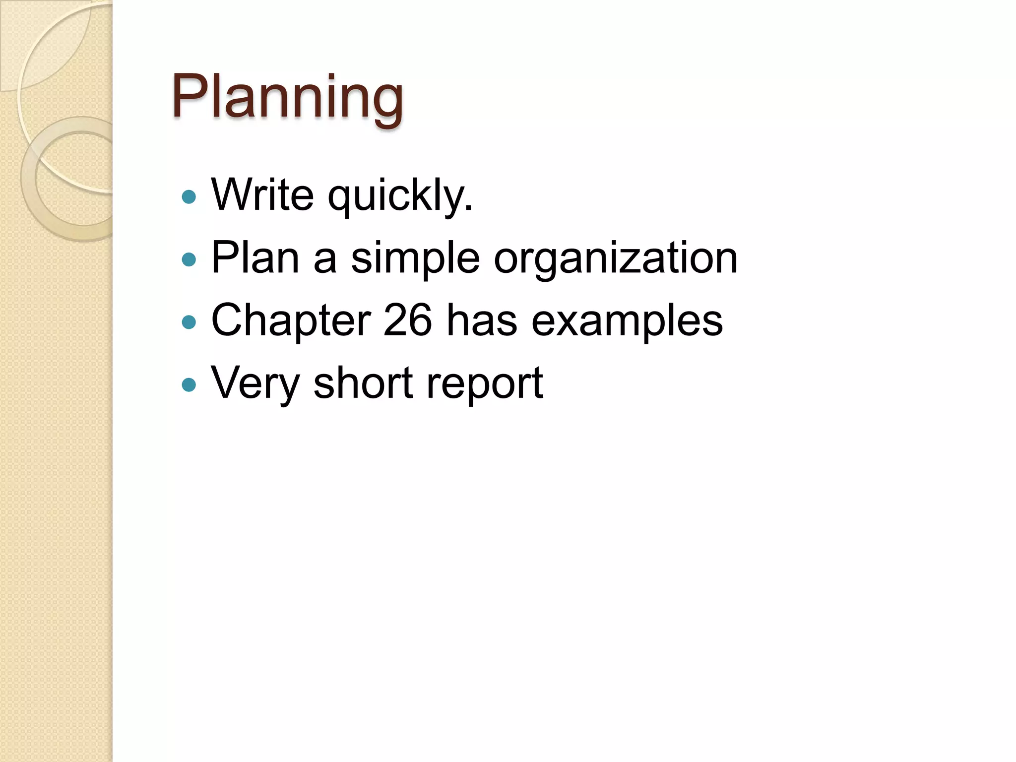 Planning
 Write quickly.
 Plan a simple organization
 Chapter 26 has examples
 Very short report
 