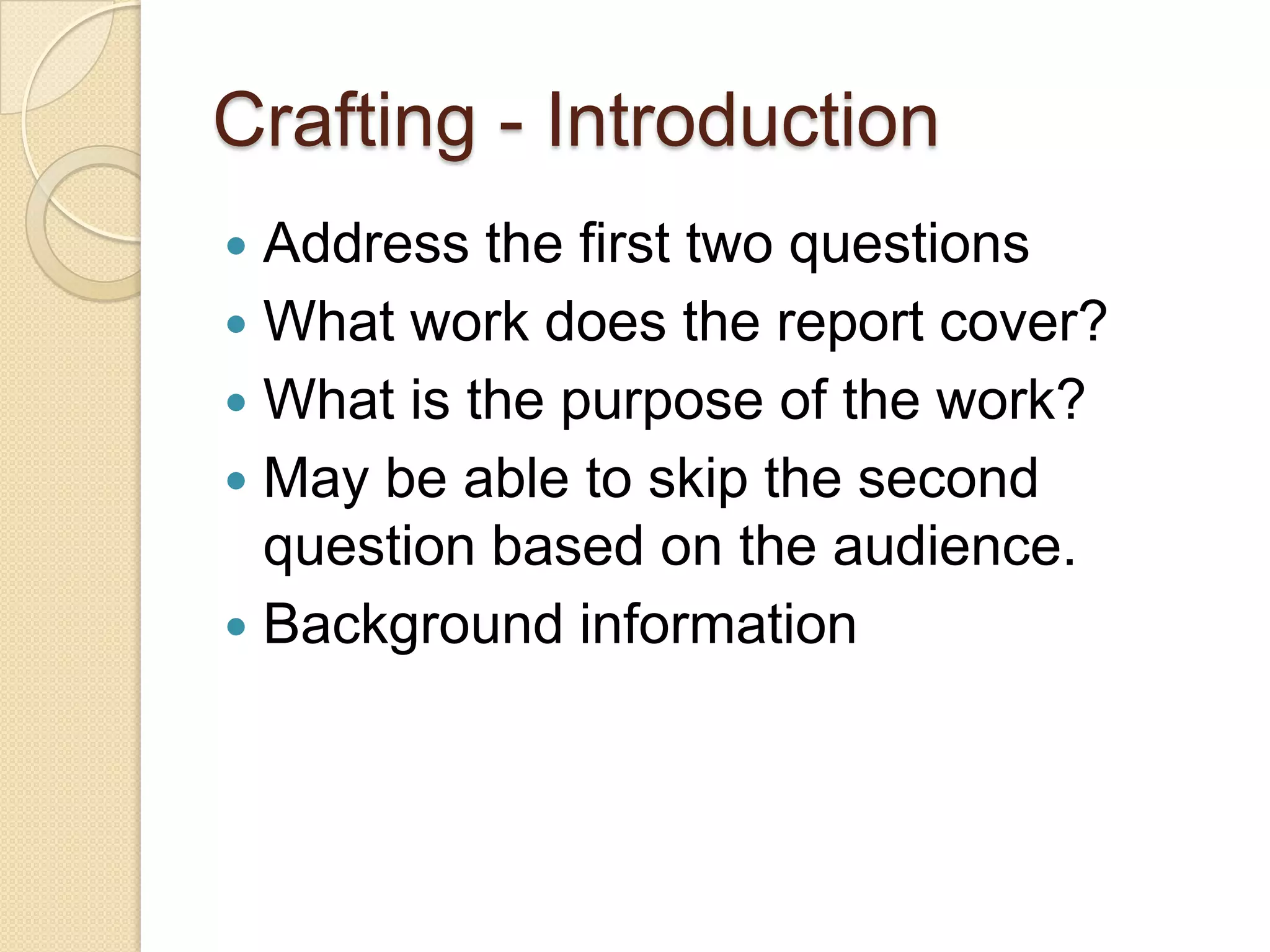 Crafting - Introduction
 Address the first two questions
 What work does the report cover?
 What is the purpose of the work?
 May be able to skip the second
  question based on the audience.
 Background information
 