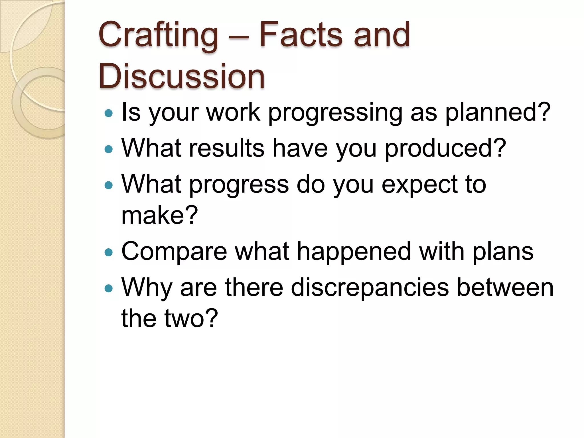 Crafting – Facts and
Discussion
 Is your work progressing as planned?
 What results have you produced?
 What progress do you expect to
  make?
 Compare what happened with plans
 Why are there discrepancies between
  the two?
 