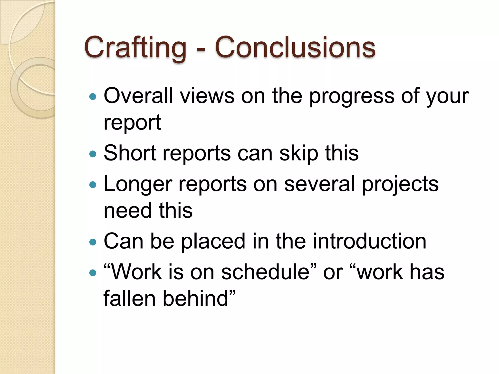 Crafting - Conclusions
 Overall views on the progress of your
  report
 Short reports can skip this
 Longer reports on several projects
  need this
 Can be placed in the introduction
 “Work is on schedule” or “work has
  fallen behind”
 