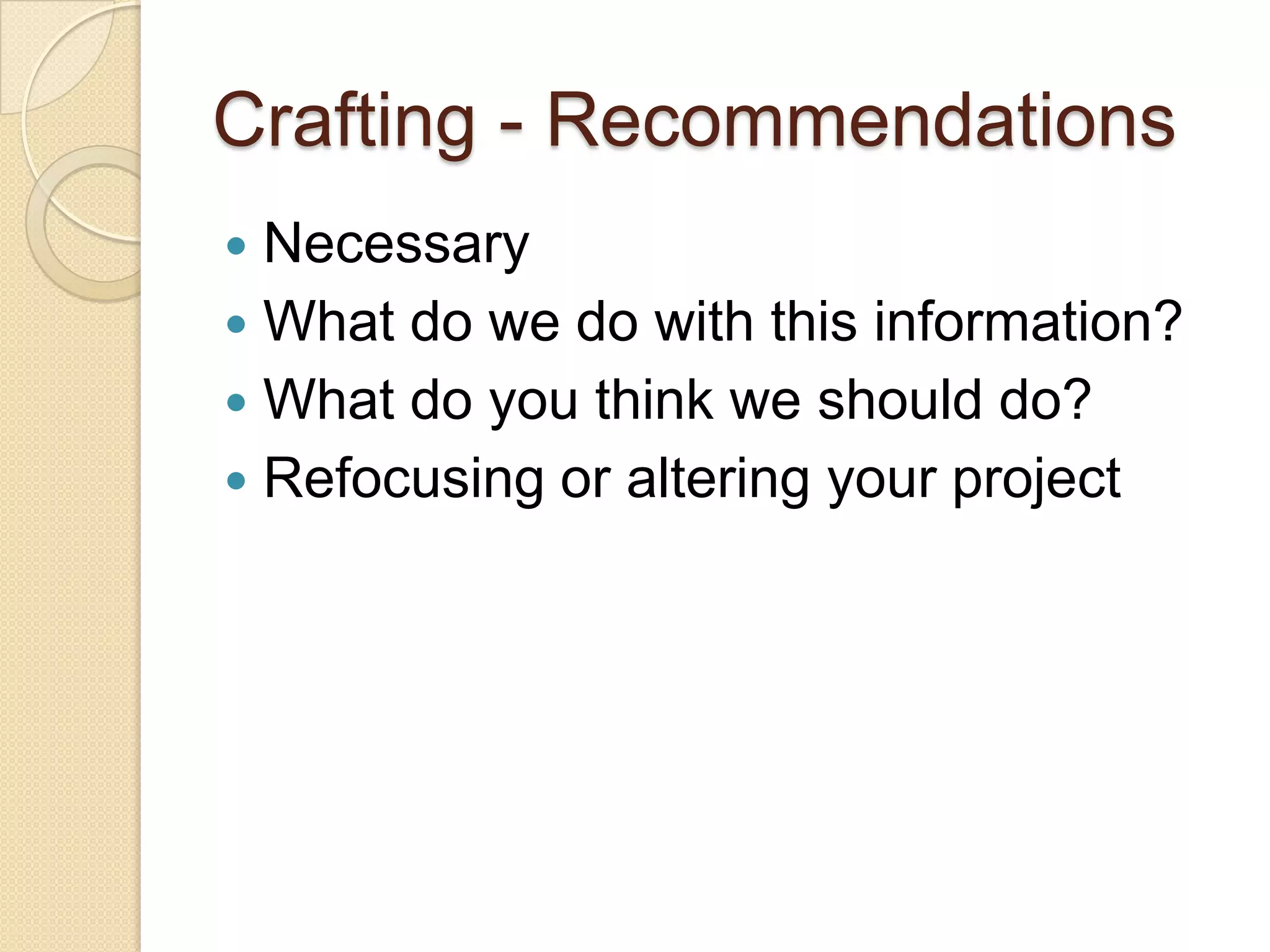 Crafting - Recommendations
 Necessary
 What do we do with this information?
 What do you think we should do?
 Refocusing or altering your project
 