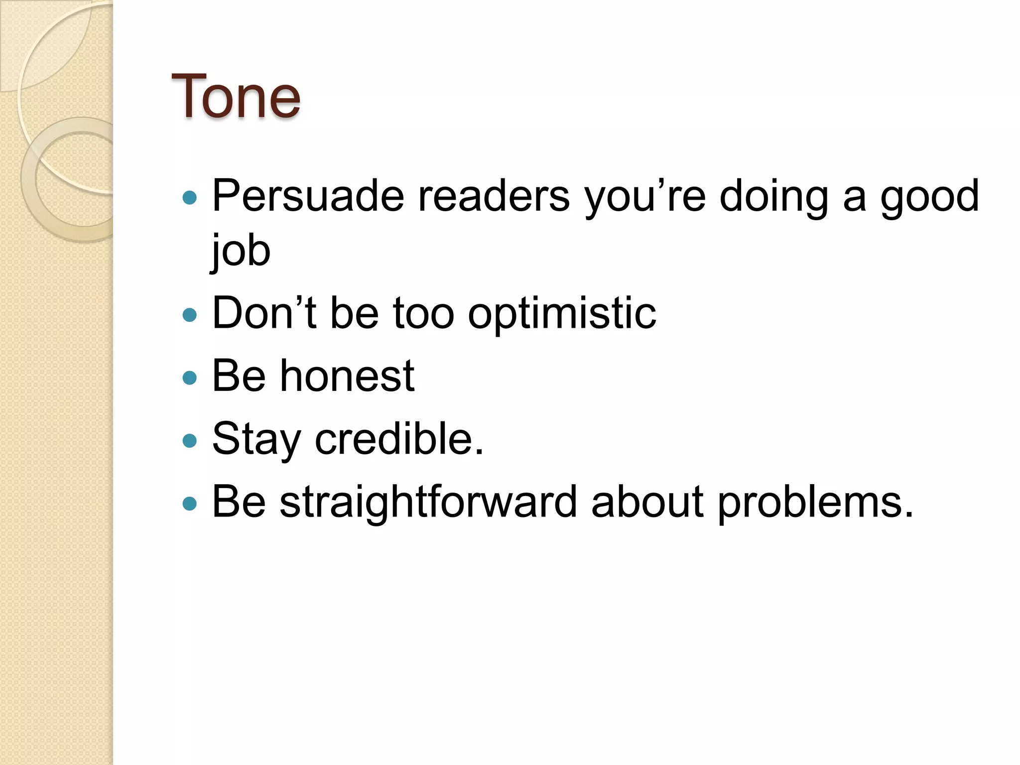 Tone
 Persuade readers you’re doing a good
  job
 Don’t be too optimistic
 Be honest
 Stay credible.
 Be straightforward about problems.
 