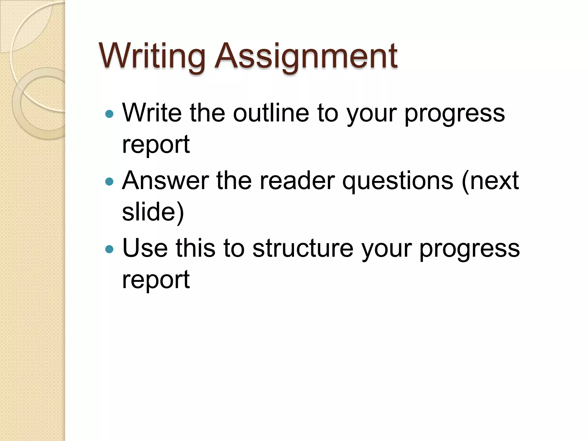 Writing Assignment
 Write the outline to your progress
  report
 Answer the reader questions (next
  slide)
 Use this to structure your progress
  report
 