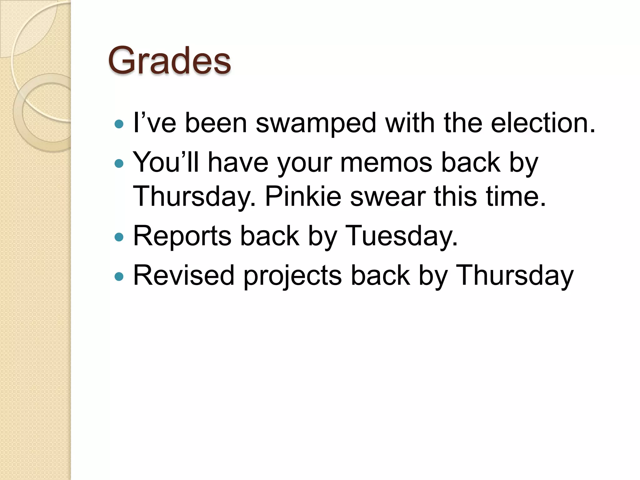 Grades
 I’ve been swamped with the election.
 You’ll have your memos back by
  Thursday. Pinkie swear this time.
 Reports back by Tuesday.
 Revised projects back by Thursday
 