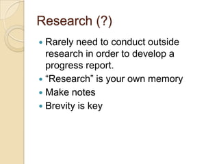 Research (?)
 Rarely need to conduct outside
  research in order to develop a
  progress report.
 “Research” is your own memory
 Make notes
 Brevity is key
 