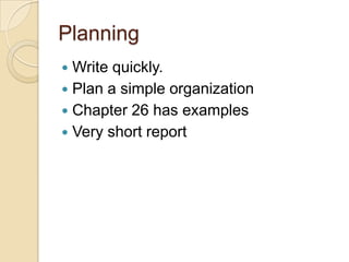 Planning
 Write quickly.
 Plan a simple organization
 Chapter 26 has examples
 Very short report
 