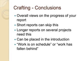 Crafting - Conclusions
 Overall views on the progress of your
  report
 Short reports can skip this
 Longer reports on several projects
  need this
 Can be placed in the introduction
 “Work is on schedule” or “work has
  fallen behind”
 