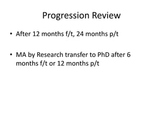 Progression Review
• After 12 months f/t, 24 months p/t
• MA by Research transfer to PhD after 6
months f/t or 12 months p/t
 