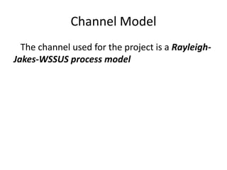 Channel Model
  The channel used for the project is a Rayleigh-
Jakes-WSSUS process model
 