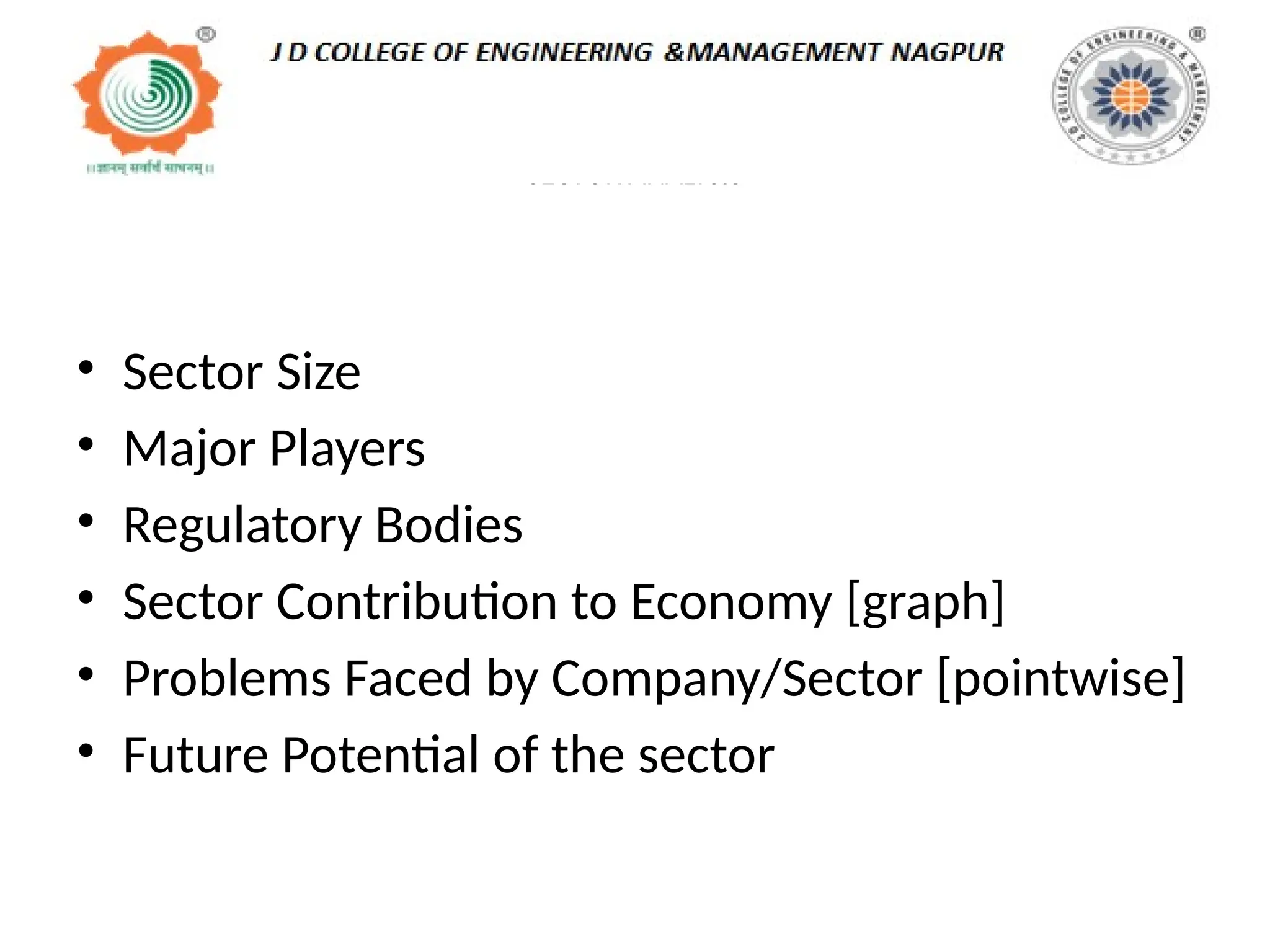 SECTOR ANALYSIS
• Sector Size
• Major Players
• Regulatory Bodies
• Sector Contribution to Economy [graph]
• Problems Faced by Company/Sector [pointwise]
• Future Potential of the sector
 
