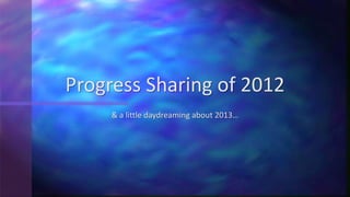 Progress Sharing of 2012
     & a little daydreaming about 2013…
 
