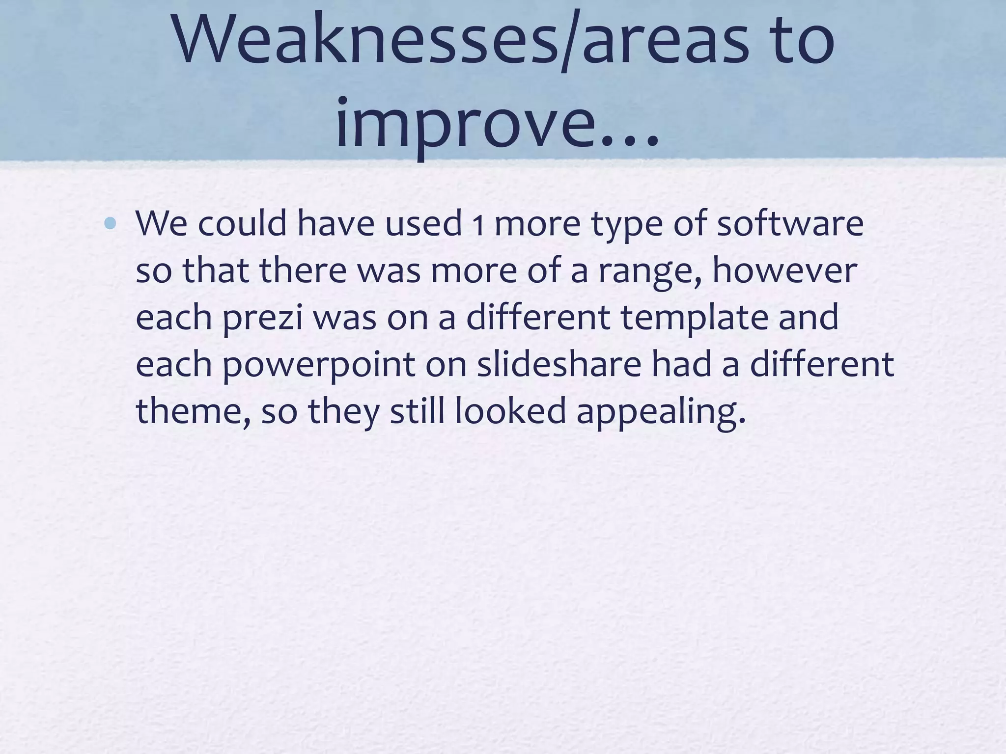 Weaknesses/areas to
improve…
• We could have used 1 more type of software
so that there was more of a range, however
each prezi was on a different template and
each powerpoint on slideshare had a different
theme, so they still looked appealing.