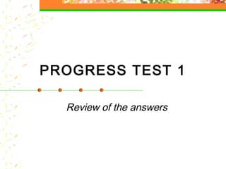 PROGRESS TEST 1
Review of the answers

 