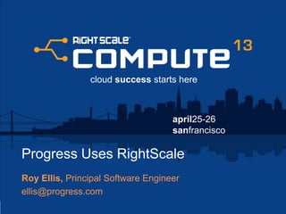april25-26
sanfrancisco
cloud success starts here
Progress Uses RightScale
Roy Ellis, Principal Software Engineer
ellis@progress.com
 