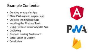 Example Contents:
• Creating an Angular App
• Place PWA code in angular app
• Creating the Firebase App
• Installing the Firebase Tools
• Using Firebase In Our Angular App
• Deploying
• Firebase Hosting Dashboard
• Extra: Script to Deploy
• Conclusion
 