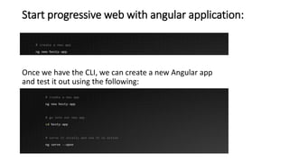 Start progressive web with angular application:
Once we have the CLI, we can create a new Angular app
and test it out using the following:
 
