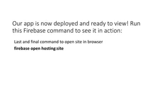 Our app is now deployed and ready to view! Run
this Firebase command to see it in action:
Last and final command to open site in browser
firebase open hosting:site
 