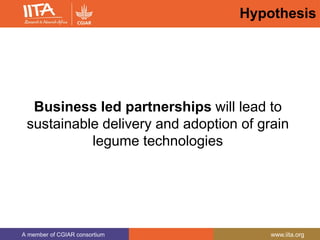 A member of CGIAR consortium www.iita.org
Hypothesis
Business led partnerships will lead to
sustainable delivery and adoption of grain
legume technologies
 