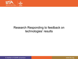 A member of CGIAR consortium www.iita.org
Research Responding to feedback on
technologies’ results
 
