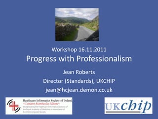Workshop 16.11.2011
Progress with Professionalism
            Jean Roberts
    Director (Standards), UKCHIP
     jean@hcjean.demon.co.uk
 