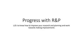 Progress with R&P
L/O: to know how to improve your research and planning and work
towards making improvements
 