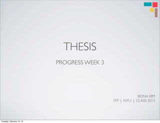 THESIS
                           PROGRESS WEEK 3




                                                          BONA KIM
                                             ITP | NYU | CLASS 2013




Tuesday, February 19, 13
 