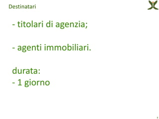 Destinatari


 - titolari di agenzia;

 - agenti immobiliari.

 durata:
 - 1 giorno


                          4
 