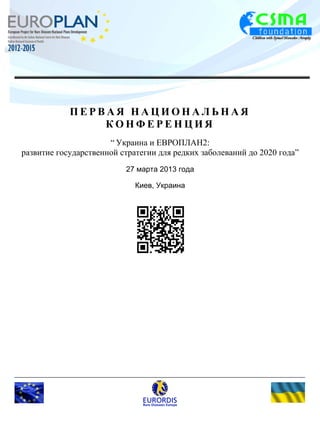 П Е Р В А Я Н А Ц И О Н А Л Ь Н А Я 
К О Н Ф Е Р Е Н Ц И Я 
“ Украина и ЕВРОПЛАН2: 
развитие государственной стратегии для редких заболеваний до 2020 года” 
27 марта 2013 года 
Киев, Украина 
 
