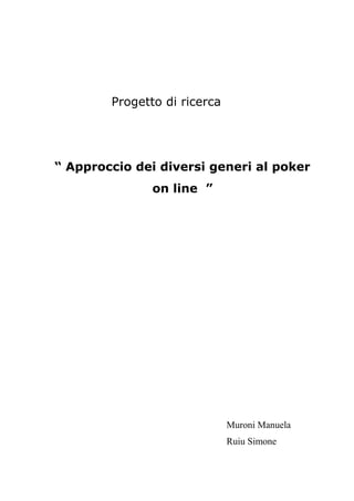 Progetto di ricerca

“ Approccio dei diversi generi al poker
on line ”

Muroni Manuela
Ruiu Simone

 