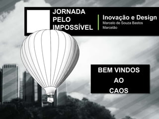 JORNADA
PELO          Inovação e Design
              Marcelo de Souza Bastos
IMPOSSÍVEL    Marcelão




             BEM VINDOS
                    AO
                 CAOS
 
