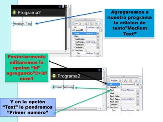 Agregaremos a
nuestro programa
la edicion de
texto”Medium
Text”
Posteriormente
editaremos la
opcion “Id”
agregando”@+id/
num1
Y en la opción
“Text” le pondremos
”Primer numero”
 