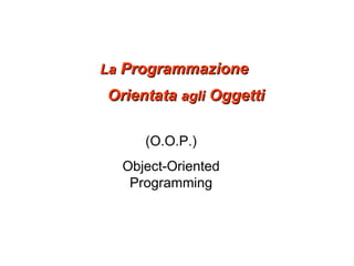 La  Programmazione Orientata  agli  Oggetti (O.O.P.) Object-Oriented Programming 