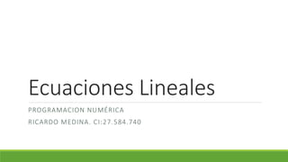 Ecuaciones Lineales
PROGRAMACION NUMÉRICA
RICARDO MEDINA. CI:27.584.740
 