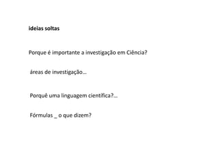 ideias soltas


Porque é importante a investigação em Ciência?


áreas de investigação…


Porquê uma linguagem científica?…


Fórmulas _ o que dizem?
 