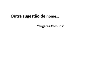 Outra sugestão de nome…

            “Lugares Comuns”
 