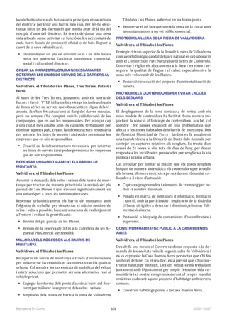 101 2023—2027
Barcelona En Comú
locals buits ubicats als baixos dels principals eixos veïnals
del districte per tenir uns barris més vius. Per fer-ho efec-
tiu cal idear un pla d’actuació que podria anar de la mà del
nou pla d’usos del districte. Es tracta de donar una nova
vida a locals sense activitat en funció de les necessitats de
cada barri: locals de protecció oficial o de baix lloguer a
canvi de la seva rehabilitació.
• Desenvolupar un pla de dinamització i ús dels locals
buits per potenciar l’activitat econòmica, comercial,
social i cultural del districte.
CREAR LA INFRAESTRUCTURA NECESSÀRIA PER
SOTERRAR LES LÍNIES DE SERVEIS DELS CARRERS AL
DISTRICTE
Vallvidrera, el Tibidabo i les Planes, Tres Torres, Putxet i
Farró
Al barri de les Tres Torres, juntament amb els barris de
Putxet i Farró i VTLP hi ha moltes vies principals amb pals
de línies aèries de serveis que obstaculitzen el pas dels vi-
anants. Ja s’han fet actuacions al llarg del darrer mandat,
però no sempre s’ha comptat amb la col·laboració de les
companyies, que en són les responsables. Per avançar cap
a una ciutat més amable amb els vianants, treballarem per
eliminar aquests pals, creant la infraestructura necessària
per soterrar les línies de serveis i així poder pressionar les
empreses que en són responsables.
• Creació de la infraestructura necessària per soterrar
les línies de serveis i així poder pressionar les empreses
que en són responsables.
REPENSAR URBANÍSTICAMENT ELS BARRIS DE
MUNTANYA
Vallvidrera, el Tibidabo i les Planes
Assumir la demanda dels veïns i veïnes dels barris de mun-
tanya per tractar de manera prioritària la revisió del pla
parcial de Les Planes i que s’avanci significativament en
una solució per a totes les famílies afectades.
Repensar urbanísticament els barris de muntanya amb
l’objectiu de treballar per desafectar el màxim nombre de
veïns i veïnes possible, buscant solucions de reallotjament
a l’entorn i evitant la gentrificació.
• Revisió del pla parcial de les Planes.
• Revisió de la reserva de 30 m a la carretera de les Ai-
gües al Pla General Metropolità.
MILLORAR ELS ACCESSOS ALS BARRIS DE
MUNTANYA
Vallvidrera, el Tibidabo i les Planes
Recuperar els barris de muntanya a través d’intervencions
per millorar-ne l’accessibilitat, la connectivitat i la qualitat
urbana. Cal atendre les necessitats de mobilitat del veïnat
i oferir solucions que permetin ser una alternativa real al
vehicle privat.
• Engegar la reforma dels ponts d’accés al barri del Rec-
toret per millorar la seguretat dels veïns i veïnes.
• Ampliació dels busos de barri a la zona de Vallvidrera
Tibidabo i les Planes, sobretot en les hores punta.
• Recuperar el nit bus que uneix la resta de la ciutat amb
la muntanya com a servei públic essencial.
PROTEGIR LA LLERA DE LA RIERA DE VALLVIDRERA
Vallvidrera, el Tibidabo i les Planes
Protegir el tram superior de la llera de la riera de Vallvidrera
com a eix hidrològic cabdal del parc natural en col·laboració
amb el Consorci del Parc Natural de la Serra de Collserola.
Controlar i vigilar els abocaments a la llera i les vores i as-
segurar la qualitat de l’aigua i el cabal, especialment a la
zona més vulnerable de les Planes.
• Redacció i execució del projecte d’ambientalització de
la riera.
PROTEGIR ELS CONTENIDORS PER EVITAR L’ACCÉS
DELS SEGLARS
Vallvidrera, el Tibidabo i les Planes
El desplegament de la nova contracta de neteja amb els
nous models de contenidors ha facilitat d
´ una manera im-
portant la solució al bolcatge de contenidors. Ara bé, cal
atendre i fer passes endavant en una problemàtica que
afecta a les zones habitades dels barris de muntanya. Des
de l’Institut Municipal de Parcs i Jardins es fa anualment
una transferència a la Direcció de Drets dels Animals per
costejar les captures relatives als senglars. Es tracta d’un
servei de 24 hores al dia, tots els dies de l’any, per donar
resposta a les incidències provocades per senglars a la via
pública i a l’àrea urbana.
Cal treballar per limitar al màxim que els porcs senglars
bolquin de manera sistemàtica els contenidors per accedir
a la brossa. Mesures concretes preses durant el mandat en-
focades a 3 eixos d’actuació:
• Captures programades i elements de trampeig per re-
duir el nombre d’animals.
• Posada en marxa de polítiques d’informació, formació
i sanció, amb la participació i implicació de la Guàrdia
Urbana, dirigides a detectar i disminuir/eliminar l’ali-
mentació directa.
• Protecció o bloqueig de contenidors d’escombraries i
papereres.
CONSTRUIR HABITATGE PÚBLIC A LA CASA BUENOS
AIRES
Vallvidrera, el Tibidabo i les Planes
Des de fa uns mesos el Govern va donar resposta a la de-
manda de les entitats veïnals organitzades de Vallvidrera i
es va expropiar la Casa Buenos Aires per evitar que s’hi fes
un hotel de luxe. En el seu lloc, està previst que s’hi cons-
trueixi habitatge protegit. Des del veïnat s’està treballant
juntament amb l’Ajuntament per omplir l’espai de vida co-
munitària i el nostre compromís durant el proper mandat
serà tirar endavant aquest projecte d’habitatge amb serveis
comuns.
• Construir habitatge públic a la Casa Buenos Aires.
 