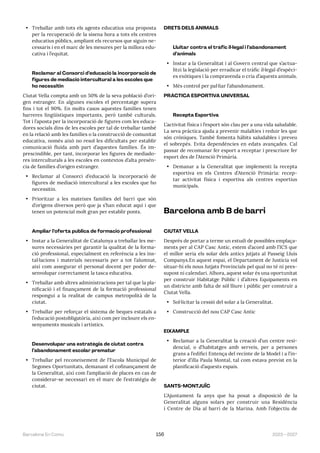 2023—2027
Barcelona En Comú 156
• Treballar amb tots els agents educatius una proposta
per la recuperació de la sisena hora a tots els centres
educatius públics, ampliant els recursos que siguin ne-
cessaris i en el marc de les mesures per la millora edu-
cativa i l’equitat.
Reclamar al Consorci d’educació la incorporació de
figures de mediació intercultural a les escoles que
ho necessitin
Ciutat Vella compta amb un 50% de la seva població d’ori-
gen estranger. En algunes escoles el percentatge supera
fins i tot el 90%. En molts casos aquestes famílies tenen
barreres lingüístiques importants, però també culturals.
Tot i l’aposta per la incorporació de figures com les educa-
dores socials dins de les escoles per tal de treballar també
en la relació amb les famílies o la construcció de comunitat
educativa, només això no resol les dificultats per establir
comunicació fluida amb part d’aquestes famílies. És im-
prescindible, per tant, incorporar les figures de mediado-
res interculturals a les escoles en contextos d’alta presèn-
cia de famílies d’origen estranger.
• Reclamar al Consorci d’educació la incorporació de
figures de mediació intercultural a les escoles que ho
necessitin.
• Prioritzar a les mateixes famílies del barri que són
d’orígens diversos però que ja s’han educat aquí i que
tenen un potencial molt gran per establir ponts.
Ampliar l’oferta pública de formació professional
• Instar a la Generalitat de Catalunya a treballar les me-
sures necessàries per garantir la qualitat de la forma-
ció professional, especialment en referència a les ins-
tal·lacions i materials necessaris per a tot l’alumnat,
així com assegurar el personal docent per poder de-
senvolupar correctament la tasca educativa.
• Treballar amb altres administracions per tal que la pla-
nificació i el finançament de la formació professional
respongui a la realitat de campus metropolità de la
ciutat.
• Treballar per reforçar el sistema de beques estatals a
l’educació postobligatòria, així com per incloure els en-
senyaments musicals i artístics.
Desenvolupar una estratègia de ciutat contra
l’abandonament escolar prematur
• Treballar pel reconeixement de l’Escola Municipal de
Segones Oportunitats, demanant el cofinançament de
la Generalitat, així com l’ampliació de places en cas de
considerar-se necessari en el marc de l’estratègia de
ciutat.
DRETS DELS ANIMALS
Lluitar contra el tràfic il·legal i l’abandonament
d’animals
• Instar a la Generalitat i al Govern central que s’actua-
litzi la legislació per erradicar el tràfic il·legal d’espèci-
es exòtiques i la compravenda o cria d’aquests animals.
• Més control per pal·liar l’abandonament.
PRÀCTICA ESPORTIVA UNIVERSAL
Recepta Esportiva
L’activitat física i l’esport són clau per a una vida saludable.
La seva pràctica ajuda a prevenir malalties i reduir les que
són cròniques. També fomenta hàbits saludables i preveu
el sobrepès. Evita dependències en edats avançades. Cal
passar de recomanar fer esport a receptar i prescriure fer
esport des de l’Atenció Primària.
• Demanar a la Generalitat que implementi la recepta
esportiva en els Centres d’Atenció Primària: recep-
tar activitat física i esportiva als centres esportius
municipals.
Barcelona amb B de barri
CIUTAT VELLA
Després de portar a terme un estudi de possibles emplaça-
ments per al CAP Casc Antic, estem d’acord amb l’ICS que
el millor seria els solar dels antics jutjats al Passeig Lluís
Companys.En aquest espai, el Departament de Justícia vol
situar-hi els nous Jutjats Provincials pel qual no té ni pres-
supost ni calendari. Alhora, aquest solar és una oportunitat
per construir Habitatge Públic i d’altres Equipaments en
un districte amb falta de sòl lliure i públic per construir a
Ciutat Vella.
• Sol·licitar la cessió del solar a la Generalitat.
• Construcció del nou CAP Casc Antic
EIXAMPLE
• Reclamar a la Generalitat la creació d’un centre resi-
dencial, o d’habitatges amb serveis, per a persones
grans a l’edifici Entença del recinte de la Model i a l’in-
terior d’illa Paula Montal, tal com estava previst en la
planificació d’aquests espais.
SANTS-MONTJUÏC
L’Ajuntament fa anys que ha posat a disposició de la
Generalitat alguns solars per construir una Residència
i Centre de Dia al barri de la Marina. Amb l’objectiu de
 
